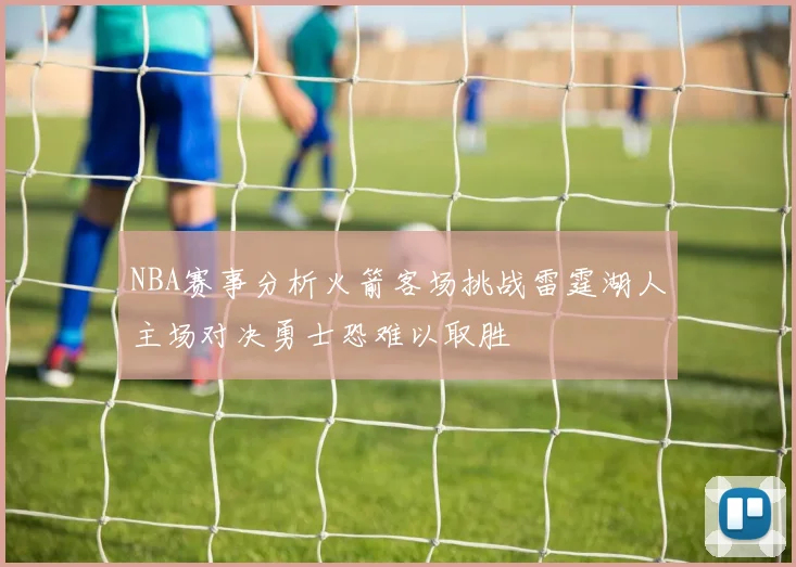 NBA赛事分析火箭客场挑战雷霆湖人主场对决勇士恐难以取胜