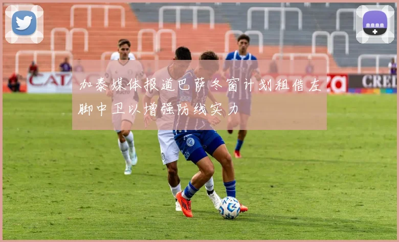 加泰媒体报道巴萨冬窗计划租借左脚中卫以增强防线实力