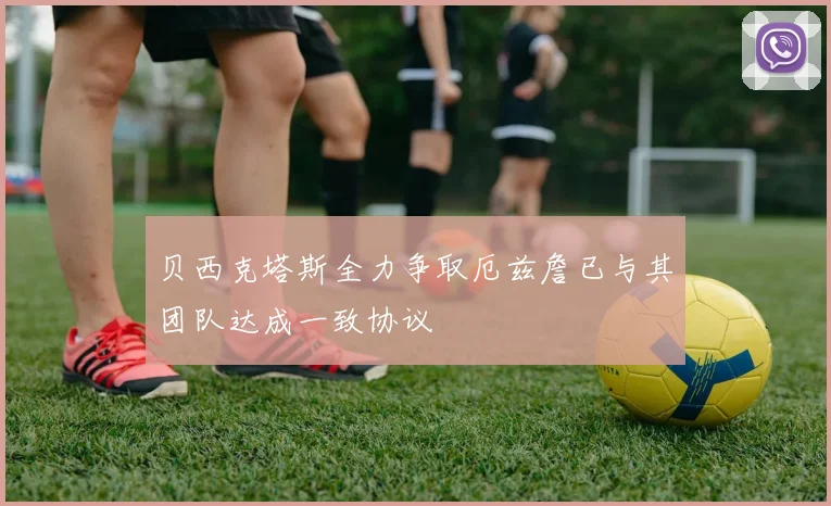 贝西克塔斯全力争取厄兹詹已与其团队达成一致协议