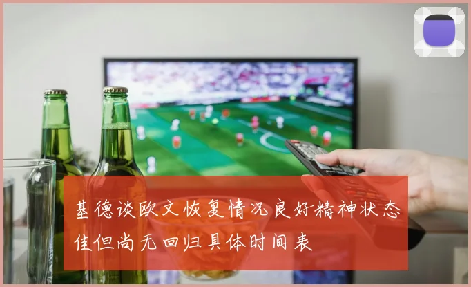 基德谈欧文恢复情况良好精神状态佳但尚无回归具体时间表