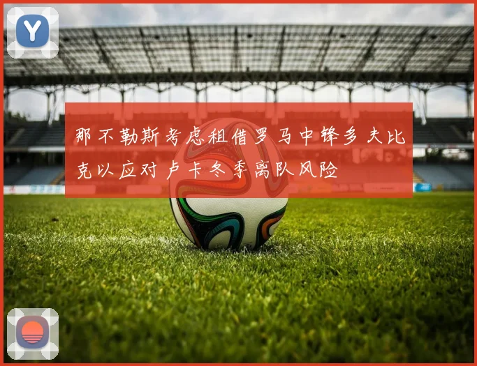 那不勒斯考虑租借罗马中锋多夫比克以应对卢卡冬季离队风险