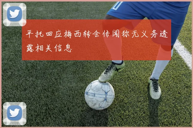 平托回应梅西转会传闻称无义务透露相关信息