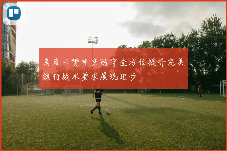 乌度卡赞申京防守全方位提升完美执行战术要求展现进步
