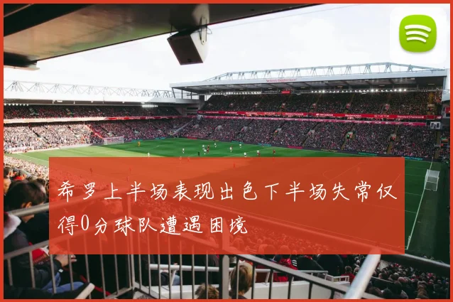 希罗上半场表现出色下半场失常仅得0分球队遭遇困境