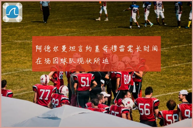 阿德尔曼坦言约基奇穆雷需长时间在场因球队现状所迫