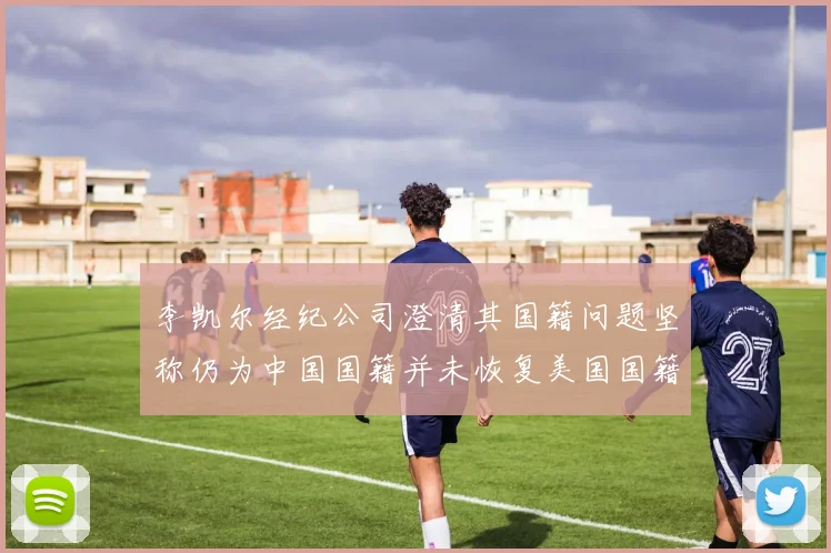 李凯尔经纪公司澄清其国籍问题坚称仍为中国国籍并未恢复美国国籍