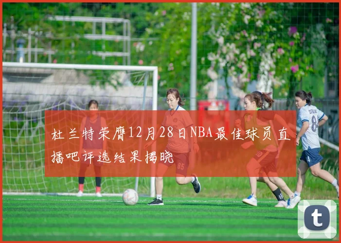 杜兰特荣膺12月28日NBA最佳球员直播吧评选结果揭晓