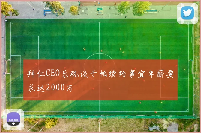 拜仁CEO乐观谈于帕续约事宜年薪要求达2000万