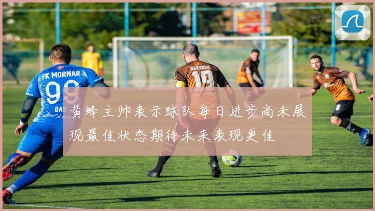 黄蜂主帅表示球队每日进步尚未展现最佳状态期待未来表现更佳