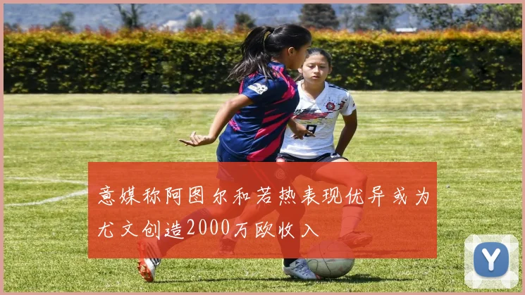 意媒称阿图尔和若热表现优异或为尤文创造2000万欧收入