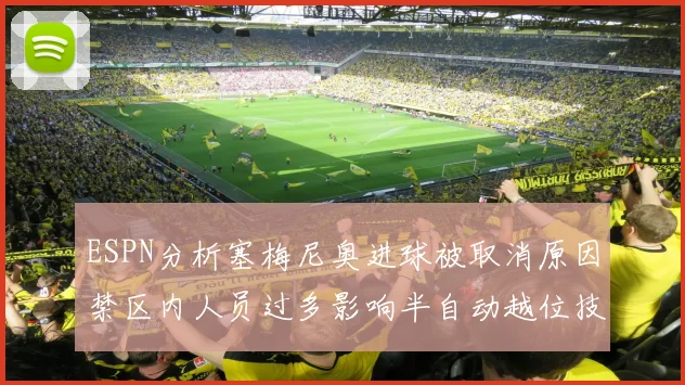 ESPN分析塞梅尼奥进球被取消原因禁区内人员过多影响半自动越位技术使用