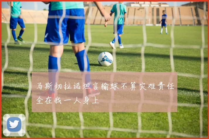 马斯切拉诺坦言输球不算灾难责任全在我一人身上