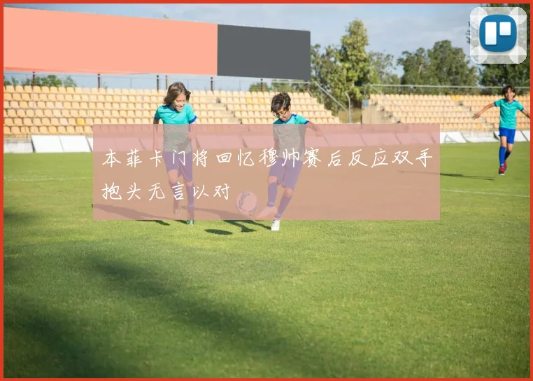 本菲卡门将回忆穆帅赛后反应双手抱头无言以对