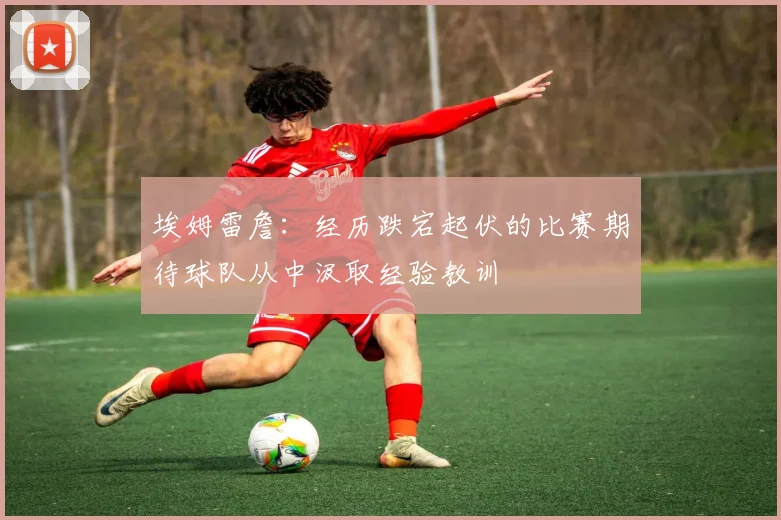 埃姆雷詹：经历跌宕起伏的比赛期待球队从中汲取经验教训