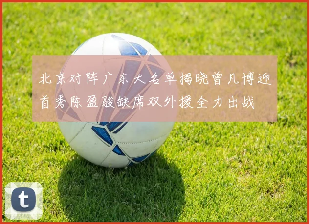 北京对阵广东大名单揭晓曾凡博迎首秀陈盈骏缺席双外援全力出战