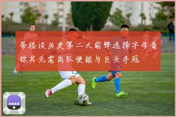 蒂格谈历史第二大前锋选择字母哥称其无需离队便能与巨头夺冠