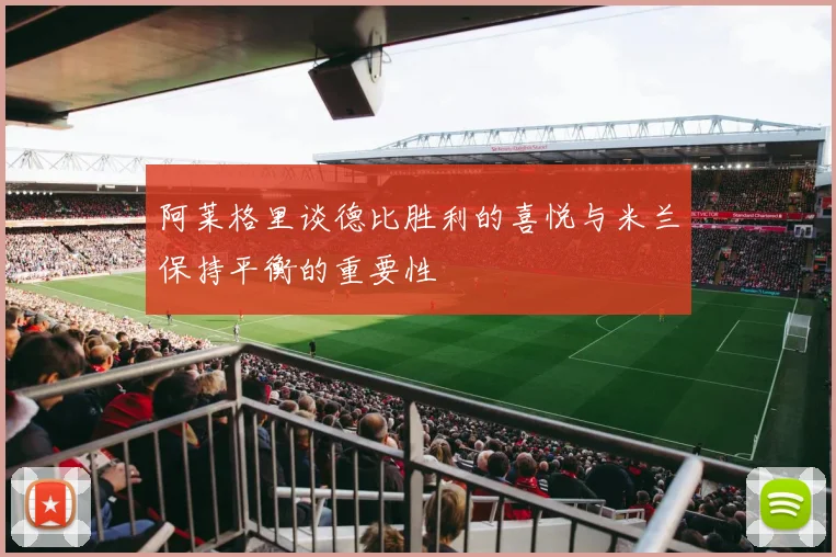 阿莱格里谈德比胜利的喜悦与米兰保持平衡的重要性