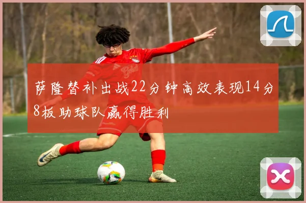 萨隆替补出战22分钟高效表现14分8板助球队赢得胜利