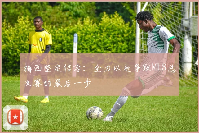 梅西坚定信念：全力以赴争取MLS总决赛的最后一步