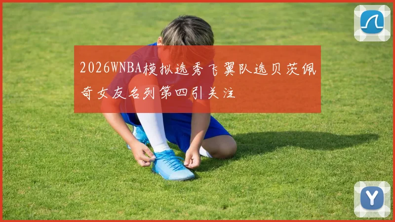 2026WNBA模拟选秀飞翼队选贝茨佩奇女友名列第四引关注