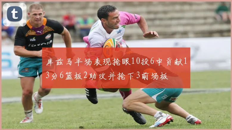 库兹马半场表现抢眼10投6中贡献13分6篮板2助攻并抢下3前场板