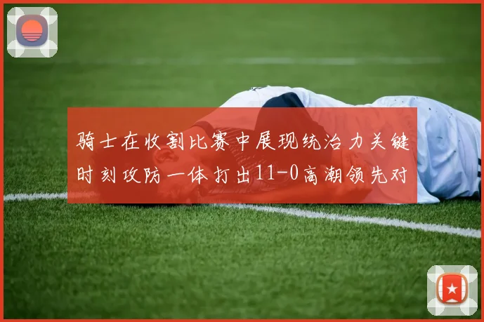 骑士在收割比赛中展现统治力关键时刻攻防一体打出11-0高潮领先对手6分