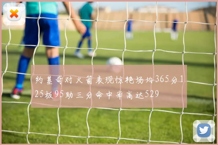 约基奇对火箭表现惊艳场均365分125板95助三分命中率高达529