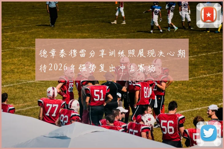 德章泰穆雷分享训练照展现决心期待2026年强势复出冲击赛场
