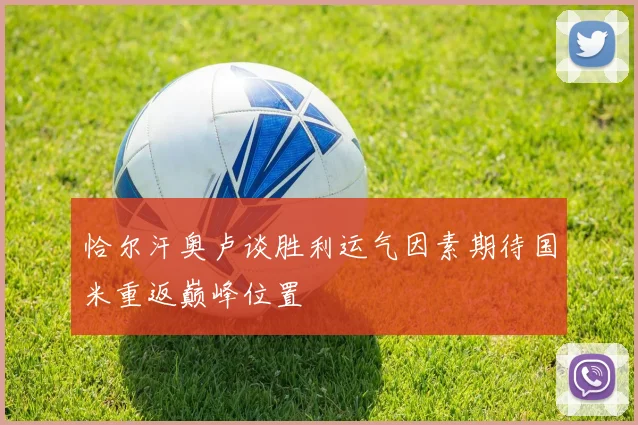恰尔汗奥卢谈胜利运气因素期待国米重返巅峰位置