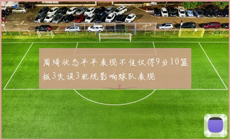 周琦状态平平表现不佳仅得9分10篮板3失误3犯规影响球队表现