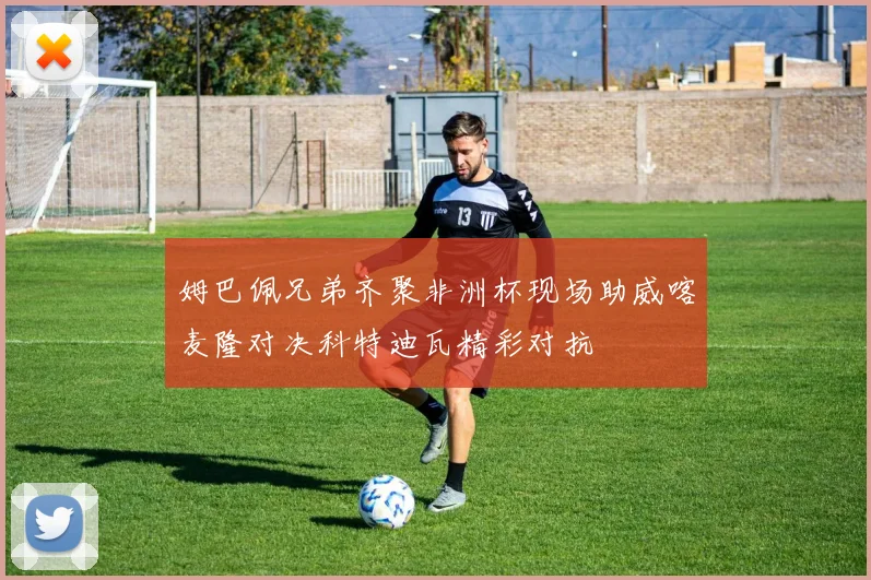 姆巴佩兄弟齐聚非洲杯现场助威喀麦隆对决科特迪瓦精彩对抗