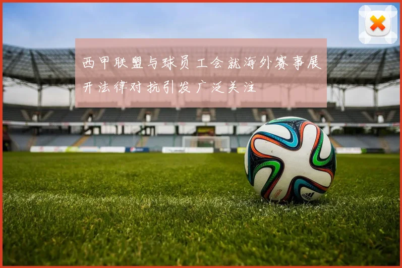 西甲联盟与球员工会就海外赛事展开法律对抗引发广泛关注