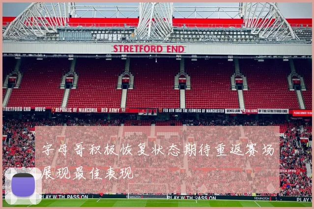 字母哥积极恢复状态期待重返赛场展现最佳表现