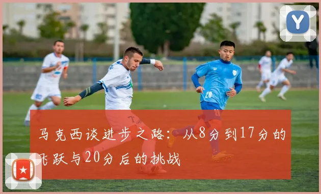 马克西谈进步之路：从8分到17分的飞跃与20分后的挑战