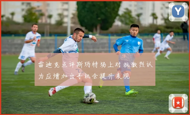 雷迪克点评斯玛特场上对抗激烈认为应增加出手机会提升表现