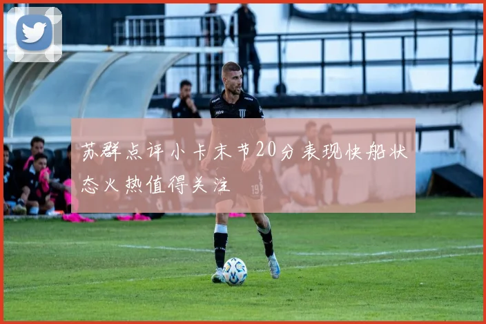 苏群点评小卡末节20分表现快船状态火热值得关注