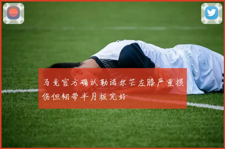 马竞官方确认勒诺尔芒左膝严重损伤但韧带半月板完好