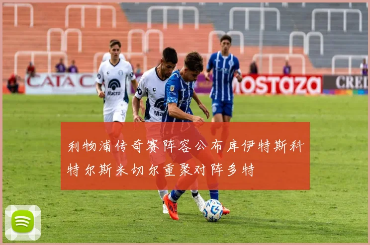 利物浦传奇赛阵容公布库伊特斯科特尔斯米切尔重聚对阵多特