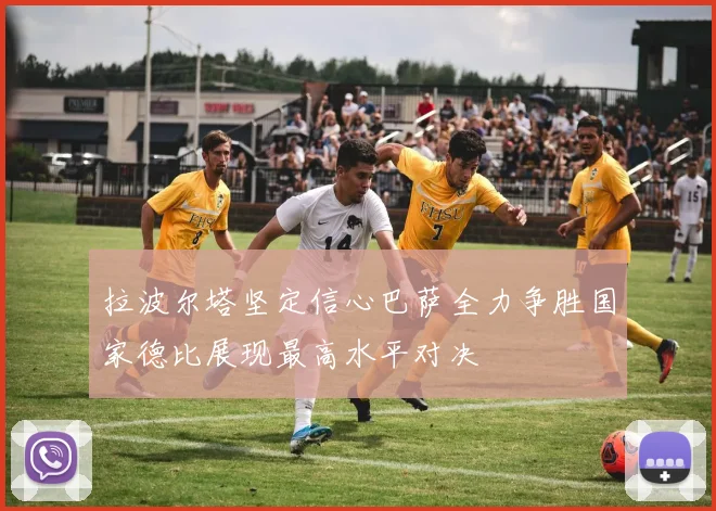 拉波尔塔坚定信心巴萨全力争胜国家德比展现最高水平对决