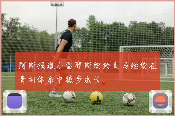 阿斯报道小雷耶斯续约皇马继续在青训体系中稳步成长