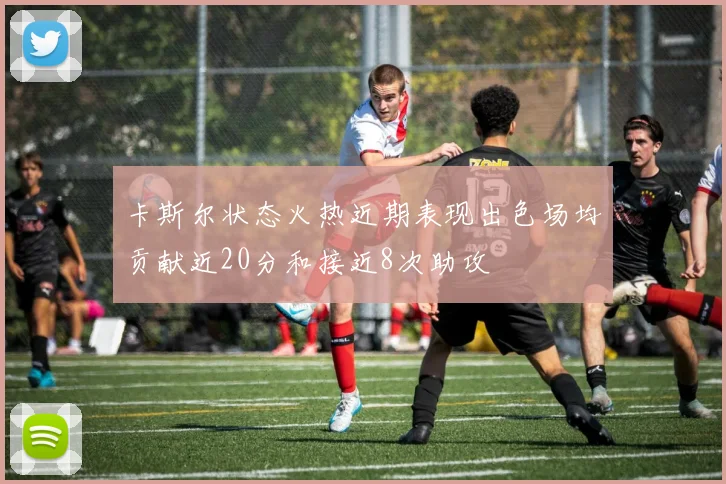 卡斯尔状态火热近期表现出色场均贡献近20分和接近8次助攻
