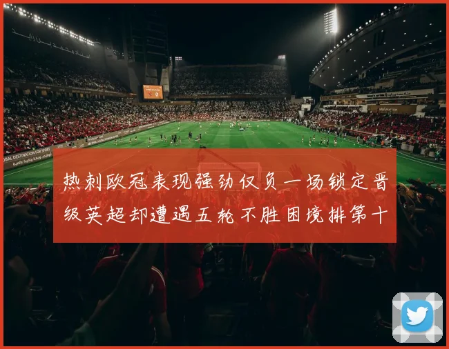 热刺欧冠表现强劲仅负一场锁定晋级英超却遭遇五轮不胜困境排第十四