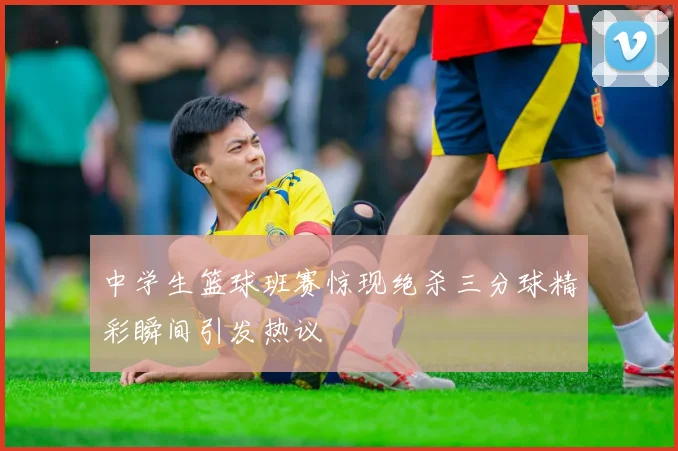 中学生篮球班赛惊现绝杀三分球精彩瞬间引发热议