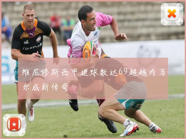 维尼修斯西甲进球数达69超越内马尔成新传奇