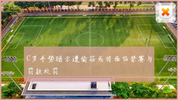 C罗手势暗示遭偷窃或将面临禁赛与罚款处罚