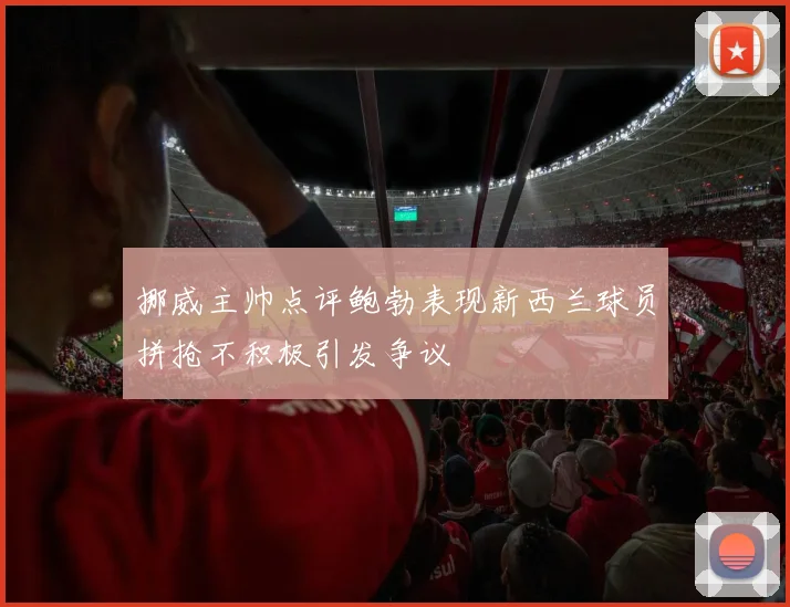 挪威主帅点评鲍勃表现新西兰球员拼抢不积极引发争议