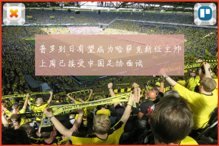 普罗别日有望成为哈萨克新任主帅上周已接受中国足协面试
