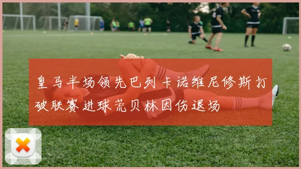 皇马半场领先巴列卡诺维尼修斯打破联赛进球荒贝林因伤退场