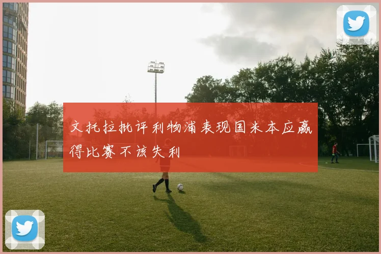 文托拉批评利物浦表现国米本应赢得比赛不该失利