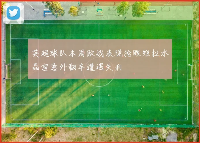 英超球队本周欧战表现抢眼维拉水晶宫意外翻车遭遇失利